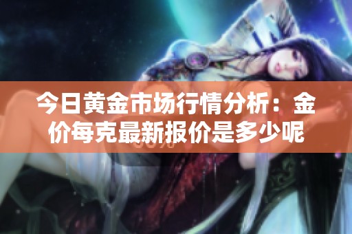 今日黄金市场行情分析：金价每克最新报价是多少呢