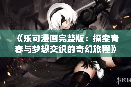 《乐可漫画完整版：探索青春与梦想交织的奇幻旅程》