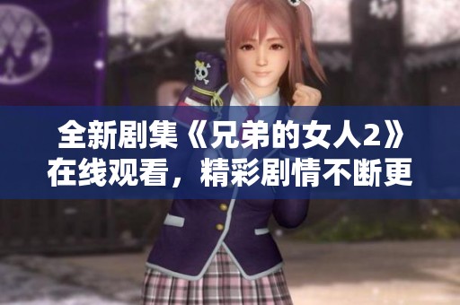 全新剧集《兄弟的女人2》在线观看，精彩剧情不断更新尽在其中