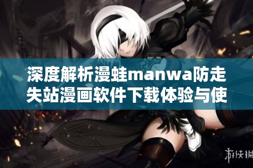 深度解析漫蛙manwa防走失站漫画软件下载体验与使用评测