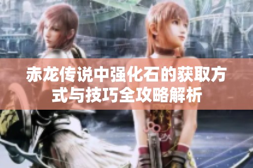 赤龙传说中强化石的获取方式与技巧全攻略解析