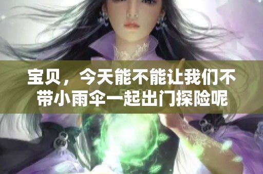 宝贝，今天能不能让我们不带小雨伞一起出门探险呢