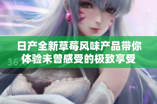 日产全新草莓风味产品带你体验未曾感受的极致享受