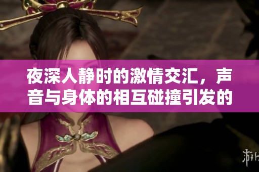 夜深人静时的激情交汇，声音与身体的相互碰撞引发的狂热体验