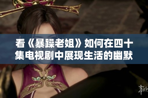 看《暴躁老姐》如何在四十集电视剧中展现生活的幽默与冲突
