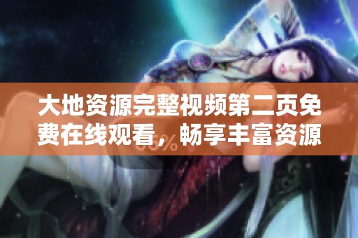 大地资源完整视频第二页免费在线观看，畅享丰富资源与精彩内容