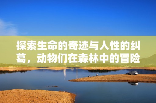 探索生命的奇迹与人性的纠葛，动物们在森林中的冒险故事