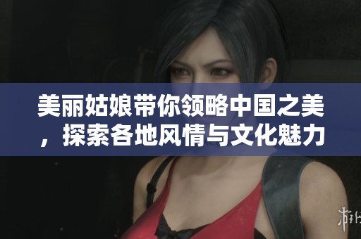美丽姑娘带你领略中国之美，探索各地风情与文化魅力