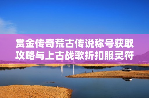 赏金传奇荒古传说称号获取攻略与上古战歌折扣服灵符盾牌碎片解析