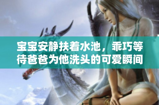 宝宝安静扶着水池，乖巧等待爸爸为他洗头的可爱瞬间