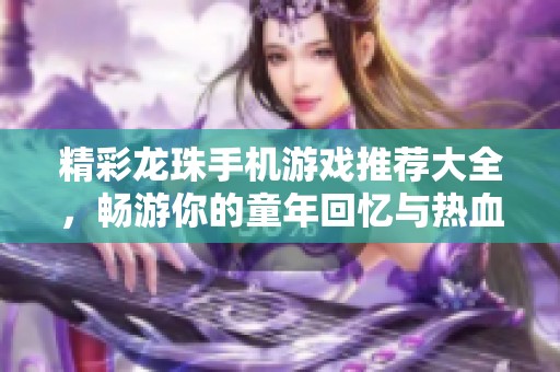 精彩龙珠手机游戏推荐大全，畅游你的童年回忆与热血冒险