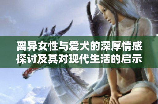 离异女性与爱犬的深厚情感探讨及其对现代生活的启示