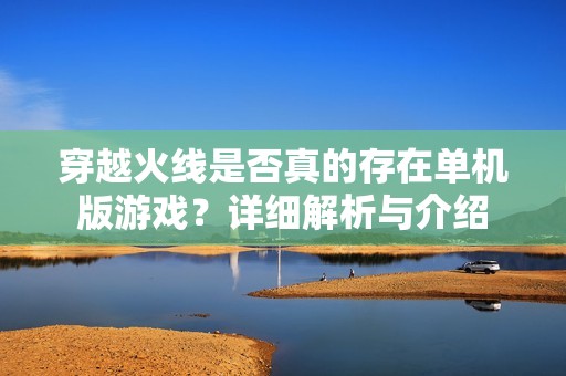 穿越火线是否真的存在单机版游戏？详细解析与介绍