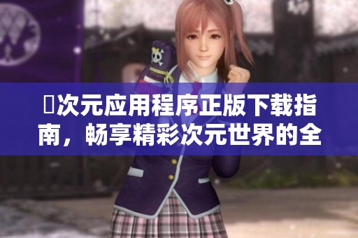囧次元应用程序正版下载指南，畅享精彩次元世界的全新体验