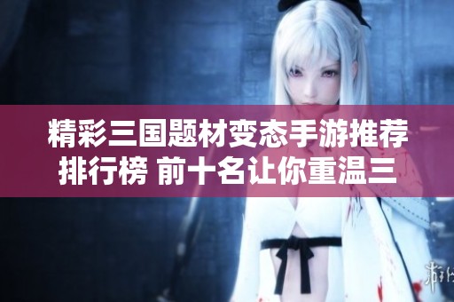精彩三国题材变态手游推荐排行榜 前十名让你重温三国之战