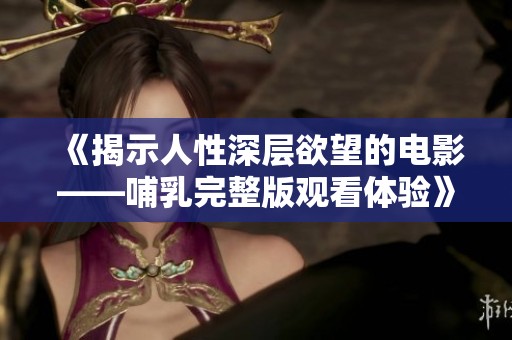 《揭示人性深层欲望的电影——哺乳完整版观看体验》