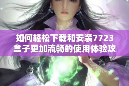如何轻松下载和安装7723盒子更加流畅的使用体验攻略