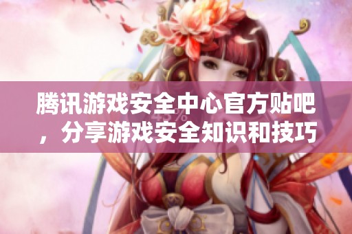 腾讯游戏安全中心官方贴吧，分享游戏安全知识和技巧