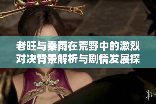 老旺与秦雨在荒野中的激烈对决背景解析与剧情发展探讨