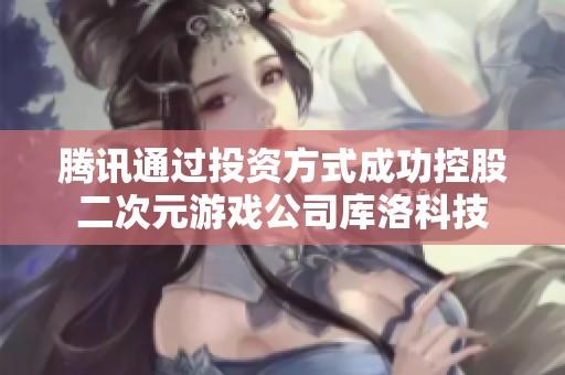 腾讯通过投资方式成功控股二次元游戏公司库洛科技