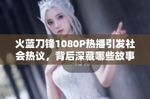 火蓝刀锋1080P热播引发社会热议，背后深藏哪些故事与思考