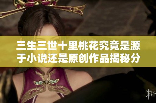 三生三世十里桃花究竟是源于小说还是原创作品揭秘分析