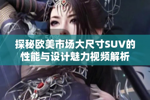 探秘欧美市场大尺寸SUV的性能与设计魅力视频解析