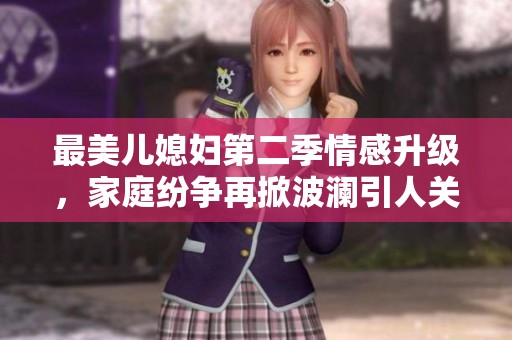 最美儿媳妇第二季情感升级，家庭纷争再掀波澜引人关注