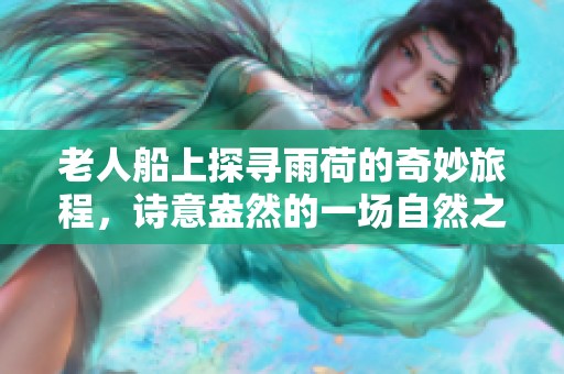 老人船上探寻雨荷的奇妙旅程，诗意盎然的一场自然之约