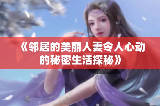 《邻居的美丽人妻令人心动的秘密生活探秘》