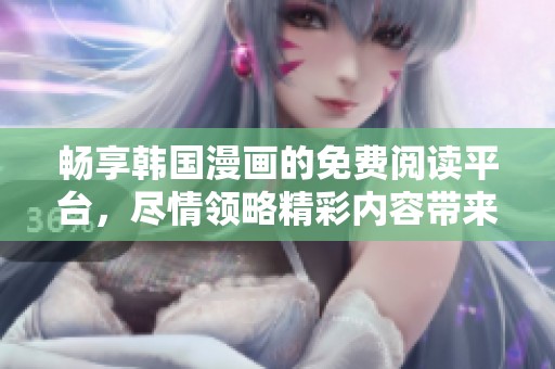 畅享韩国漫画的免费阅读平台，尽情领略精彩内容带来的乐趣