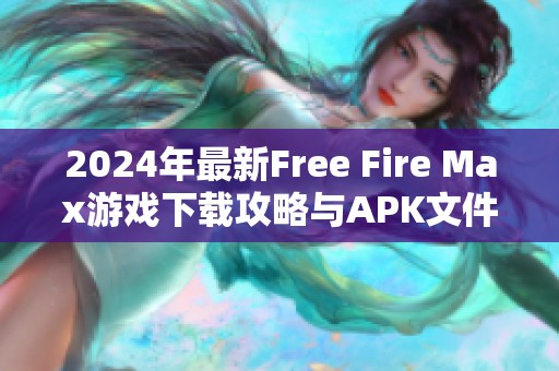 2024年最新Free Fire Max游戏下载攻略与APK文件加载方法分享