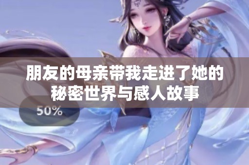朋友的母亲带我走进了她的秘密世界与感人故事
