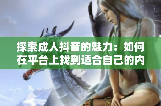 探索成人抖音的魅力：如何在平台上找到适合自己的内容