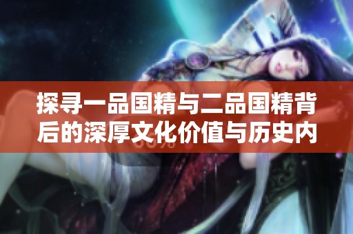 探寻一品国精与二品国精背后的深厚文化价值与历史内涵