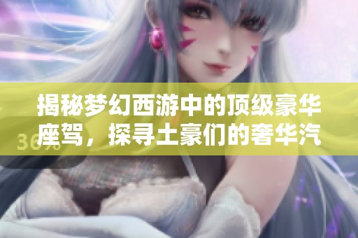 揭秘梦幻西游中的顶级豪华座驾，探寻土豪们的奢华汽车品牌之谜