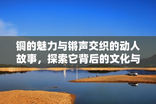 铜的魅力与锵声交织的动人故事，探索它背后的文化与历史