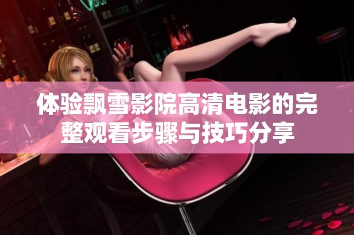 体验飘雪影院高清电影的完整观看步骤与技巧分享