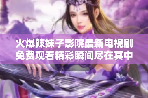 火爆辣妹子影院最新电视剧免费观看精彩瞬间尽在其中