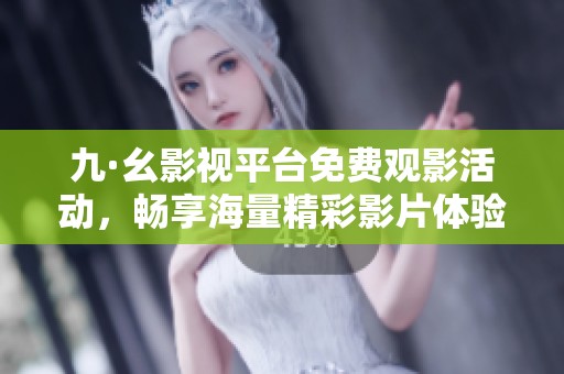 九·幺影视平台免费观影活动，畅享海量精彩影片体验