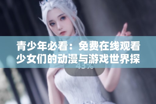 青少年必看：免费在线观看少女们的动漫与游戏世界探索之旅