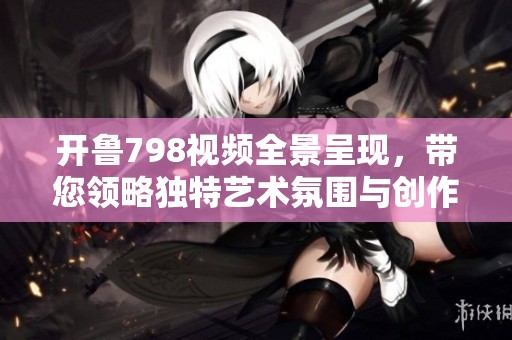 开鲁798视频全景呈现，带您领略独特艺术氛围与创作魅力
