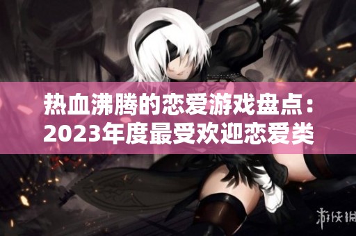热血沸腾的恋爱游戏盘点：2023年度最受欢迎恋爱类游戏推荐