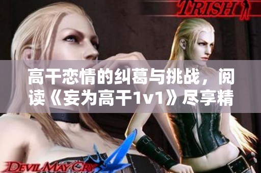 高干恋情的纠葛与挑战，阅读《妄为高干1v1》尽享精彩内容