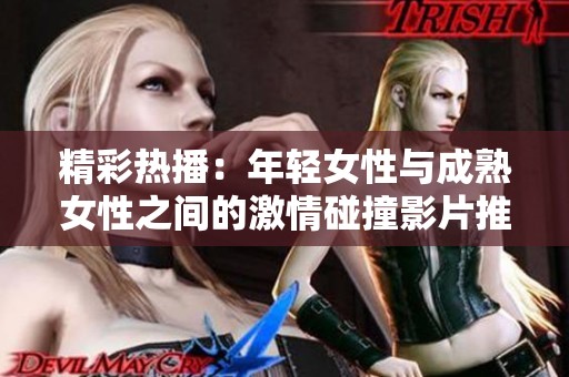 精彩热播：年轻女性与成熟女性之间的激情碰撞影片推荐