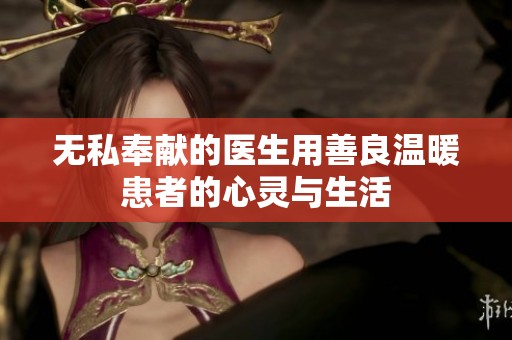 无私奉献的医生用善良温暖患者的心灵与生活
