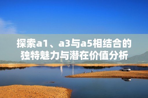 探索a1、a3与a5相结合的独特魅力与潜在价值分析