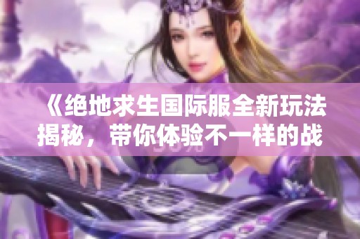 《绝地求生国际服全新玩法揭秘，带你体验不一样的战斗乐趣》