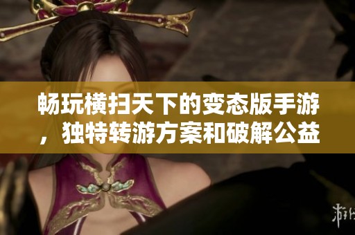 畅玩横扫天下的变态版手游，独特转游方案和破解公益服推荐
