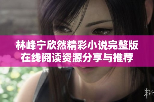 林峰宁欣然精彩小说完整版在线阅读资源分享与推荐